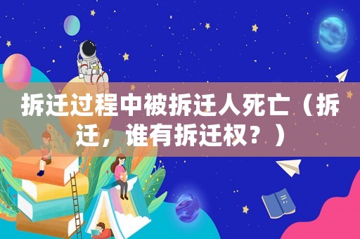 拆遷過程中被拆遷人死亡（拆遷，誰有拆遷權？）
