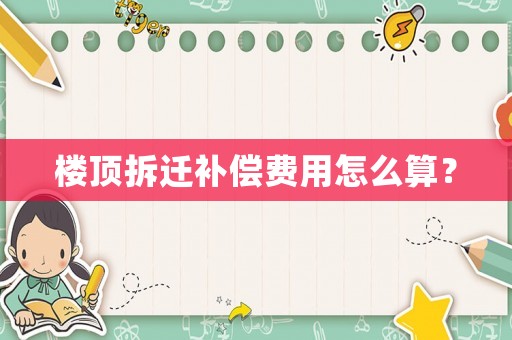 樓頂拆遷補償費用怎么算？