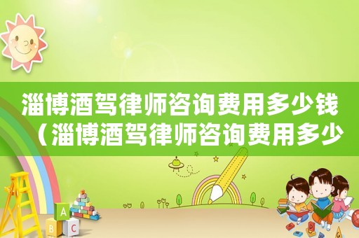 淄博酒駕律師咨詢費用多少錢（淄博酒駕律師咨詢費用多少）