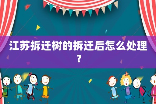 江蘇拆遷樹的拆遷后怎么處理？