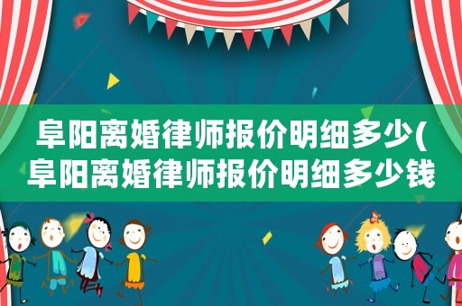 阜陽離婚律師報價明細多少(阜陽離婚律師報價明細多少錢一個月)
