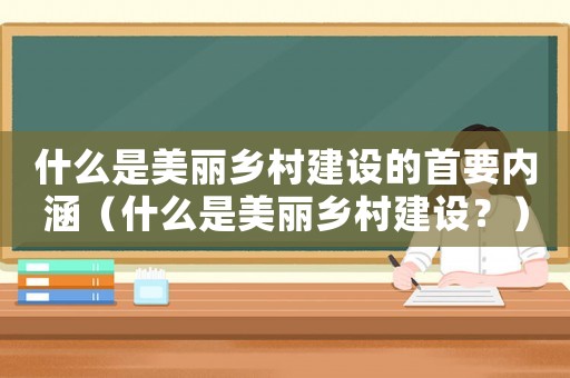什么是美麗鄉村建設的首要內涵（什么是美麗鄉村建設？）
