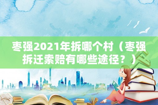 棗強2021年拆哪個村（棗強拆遷索賠有哪些途徑？）
