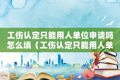 工傷認定只能用人單位申請嗎怎么填（工傷認定只能用人單位申請嗎）