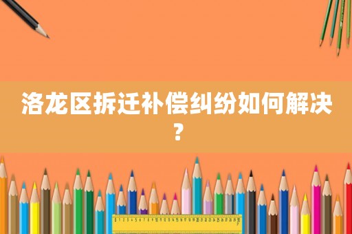 洛龍區拆遷補償糾紛如何解決？