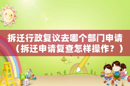 拆遷行政復(fù)議去哪個部門申請（拆遷申請復(fù)查怎樣操作？）