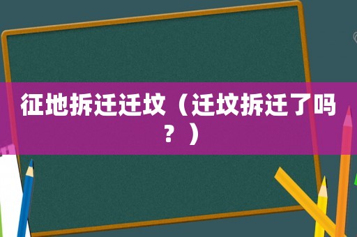 征地拆遷遷墳（遷墳拆遷了嗎？）