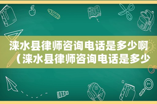 淶水縣律師咨詢電話是多少啊（淶水縣律師咨詢電話是多少）