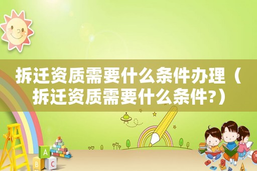 拆遷資質(zhì)需要什么條件辦理（拆遷資質(zhì)需要什么條件?）