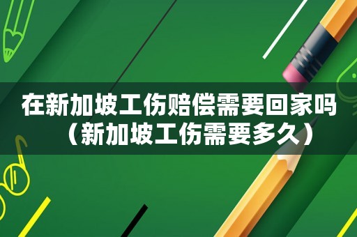 在新加坡工傷賠償需要回家嗎（新加坡工傷需要多久）