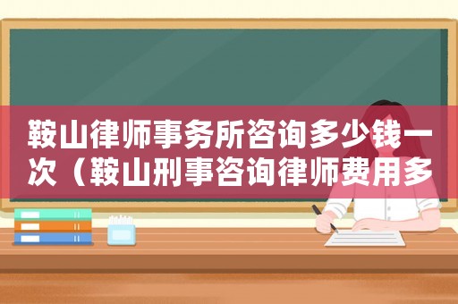 鞍山律師事務所咨詢多少錢一次（鞍山刑事咨詢律師費用多少）