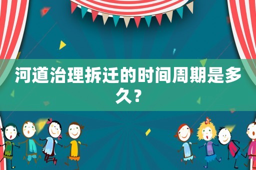 河道治理拆遷的時間周期是多久？