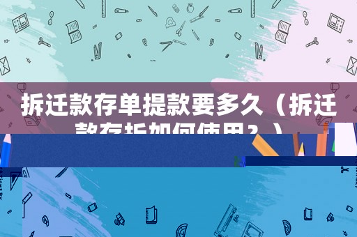 拆遷款存單提款要多久（拆遷款存折如何使用？）