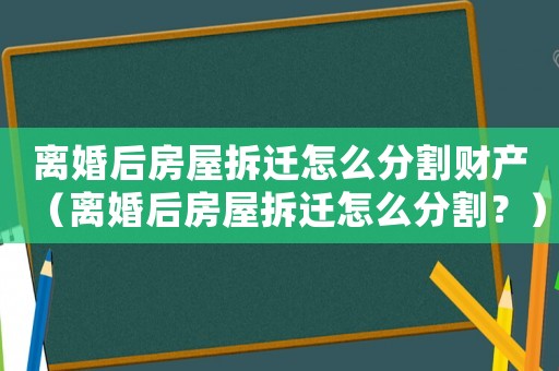 離婚后房屋拆遷怎么分割財產(chǎn)（離婚后房屋拆遷怎么分割？）