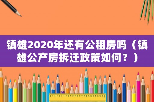 鎮(zhèn)雄2020年還有公租房嗎（鎮(zhèn)雄公產(chǎn)房拆遷政策如何？）