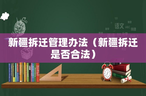 新疆拆遷管理辦法（新疆拆遷是否合法）