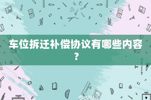 車位拆遷補償協議有哪些內容？