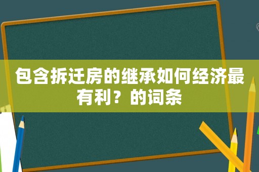 包含拆遷房的繼承如何經濟最有利？的詞條
