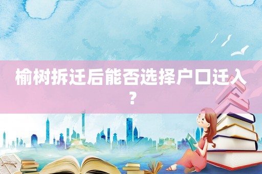 榆樹拆遷后能否選擇戶口遷入？