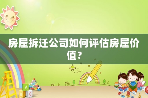 房屋拆遷公司如何評(píng)估房屋價(jià)值？