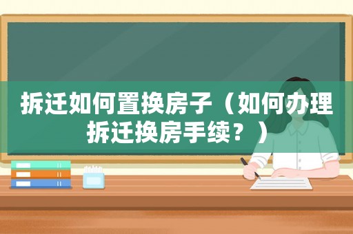 拆遷如何置換房子（如何辦理拆遷換房手續？）