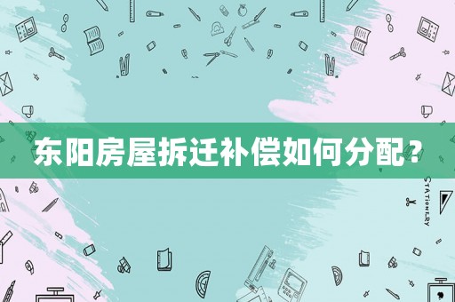 東陽房屋拆遷補償如何分配？