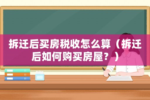 拆遷后買(mǎi)房稅收怎么算（拆遷后如何購(gòu)買(mǎi)房屋？）