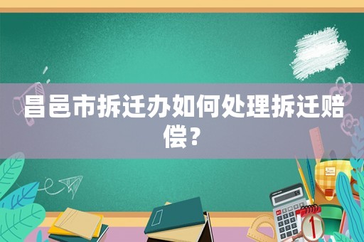 昌邑市拆遷辦如何處理拆遷賠償？