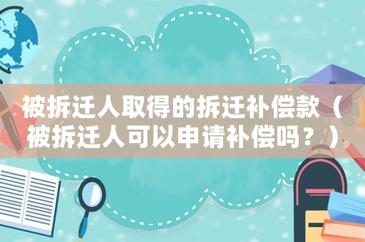 被拆遷人取得的拆遷補償款（被拆遷人可以申請補償嗎？）