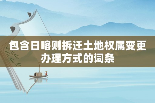 包含日喀則拆遷土地權屬變更辦理方式的詞條