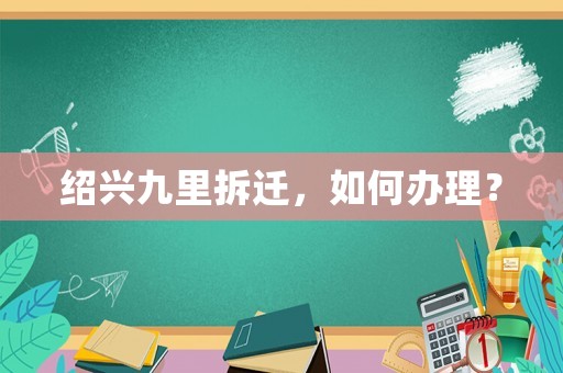 紹興九里拆遷，如何辦理？