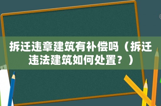 拆遷違章建筑有補償嗎（拆遷違法建筑如何處置？）