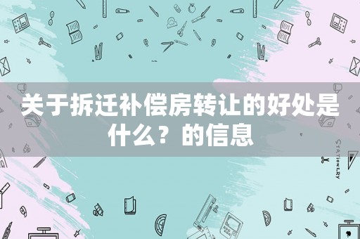 關(guān)于拆遷補償房轉(zhuǎn)讓的好處是什么？的信息