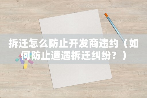 拆遷怎么防止開發商違約（如何防止遭遇拆遷糾紛？）