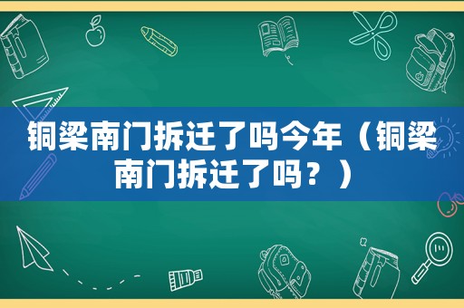 銅梁南門拆遷了嗎今年（銅梁南門拆遷了嗎？）