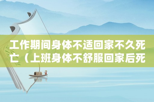 工作期間身體不適回家不久死亡（上班身體不舒服回家后死亡工傷）