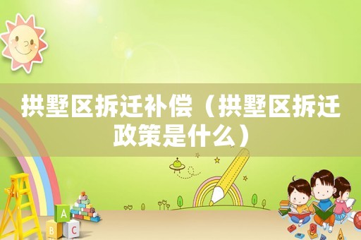 拱墅區(qū)拆遷補(bǔ)償（拱墅區(qū)拆遷政策是什么）