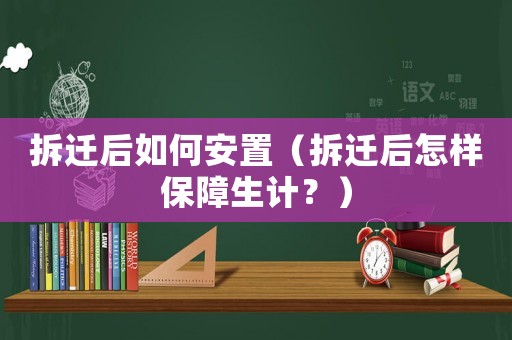 拆遷后如何安置（拆遷后怎樣保障生計？）