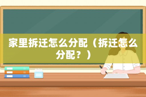 家里拆遷怎么分配（拆遷怎么分配？）