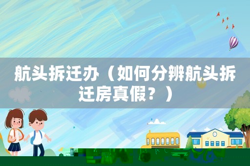 航頭拆遷辦（如何分辨航頭拆遷房真假？）