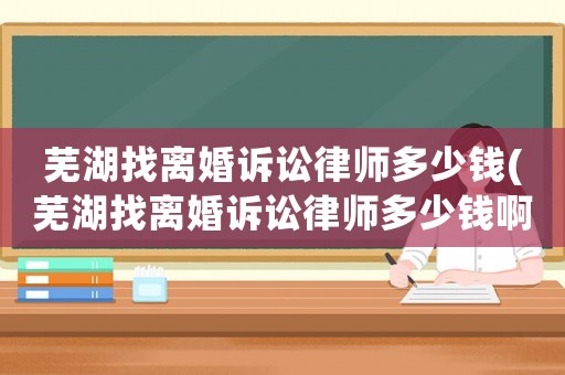 蕪湖找離婚訴訟律師多少錢(蕪湖找離婚訴訟律師多少錢啊)