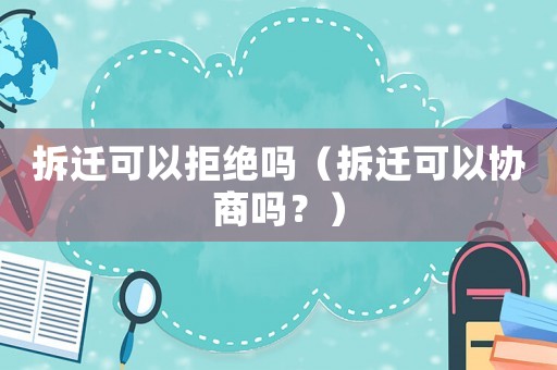 拆遷可以拒絕嗎（拆遷可以協(xié)商嗎？）