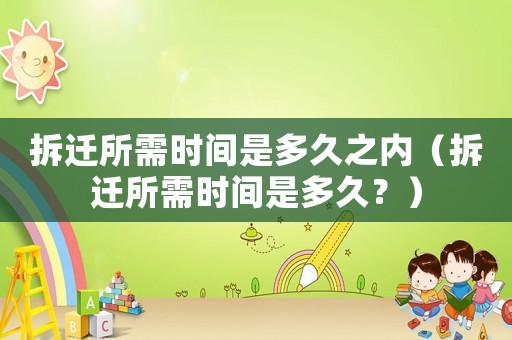 拆遷所需時間是多久之內（拆遷所需時間是多久？）