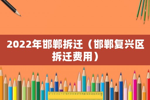 2022年邯鄲拆遷（邯鄲復興區拆遷費用）