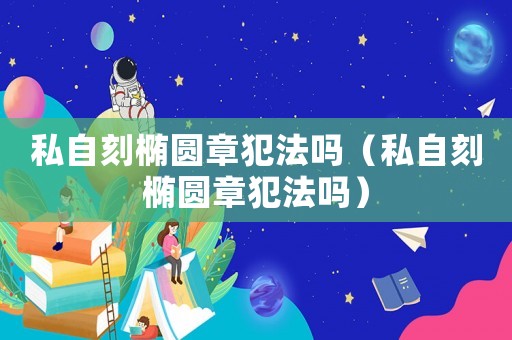 私自刻橢圓章犯法嗎（私自刻橢圓章犯法嗎）