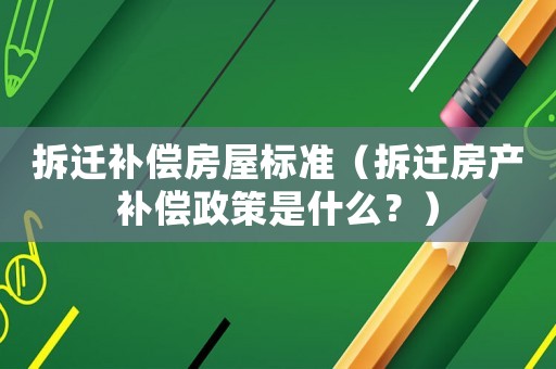 拆遷補償房屋標準（拆遷房產補償政策是什么？）