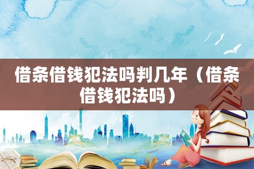 借條借錢犯法嗎判幾年（借條借錢犯法嗎）