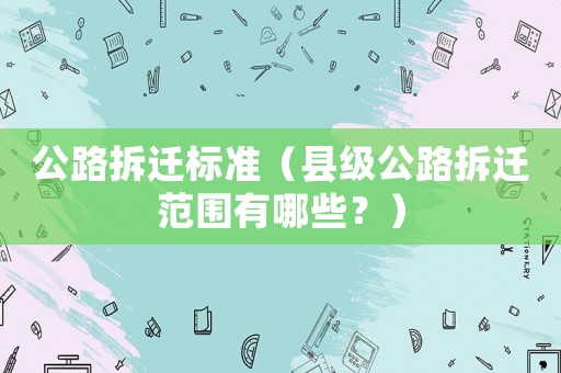 公路拆遷標準（縣級公路拆遷范圍有哪些？）