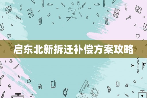 啟東北新拆遷補(bǔ)償方案攻略
