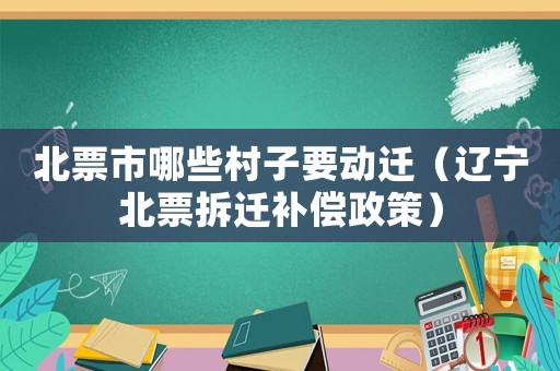 北票市哪些村子要動遷（遼寧北票拆遷補償政策）